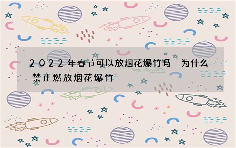 2022年春节可以放烟花爆竹吗 为什么禁止燃放烟花爆竹